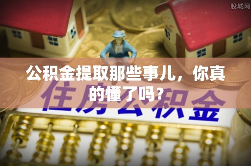 爱民公积金提取那些事儿，你真的懂了吗？