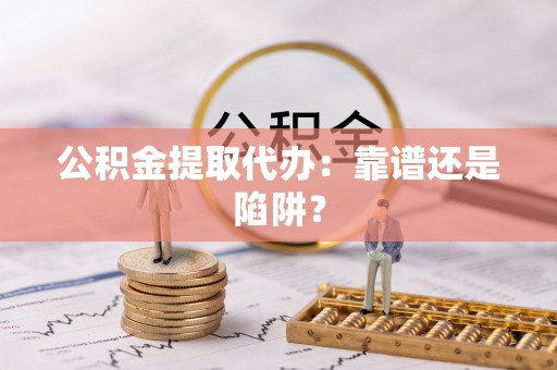 爱民公积金提取代办：靠谱还是陷阱？