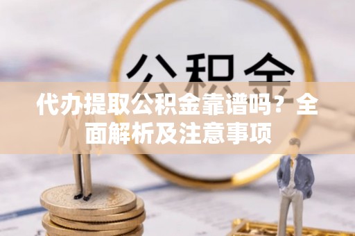 爱民代办提取公积金靠谱吗？全面解析及注意事项