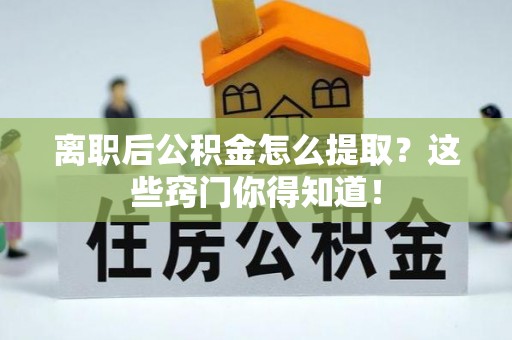 爱民离职后公积金怎么提取？这些窍门你得知道！