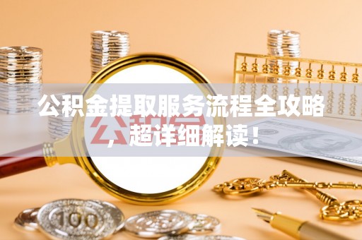 爱民公积金提取服务流程全攻略，超详细解读！
