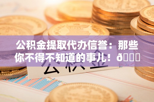 爱民公积金提取代办信誉：那些你不得不知道的事儿！😎