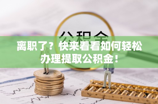 爱民离职了？快来看看如何轻松办理提取公积金！