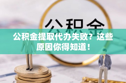 爱民公积金提取代办失败？这些原因你得知道！