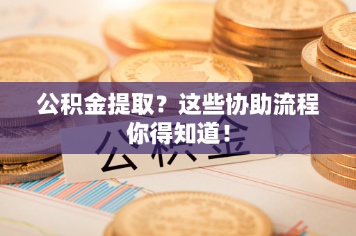爱民公积金提取？这些协助流程你得知道！