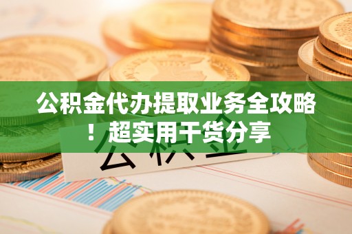 爱民公积金代办提取业务全攻略！超实用干货分享