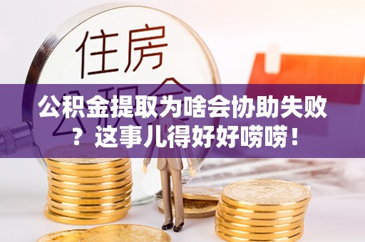 爱民公积金提取为啥会协助失败？这事儿得好好唠唠！