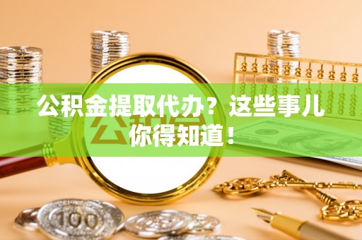 爱民公积金提取代办？这些事儿你得知道！