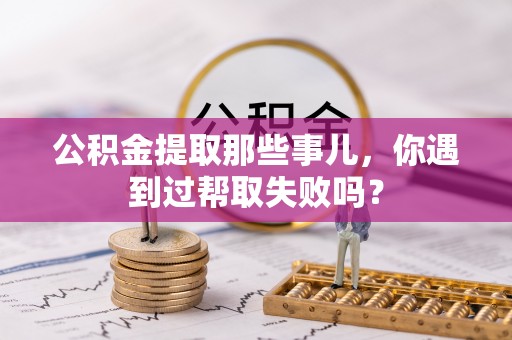 爱民公积金提取那些事儿，你遇到过帮取失败吗？