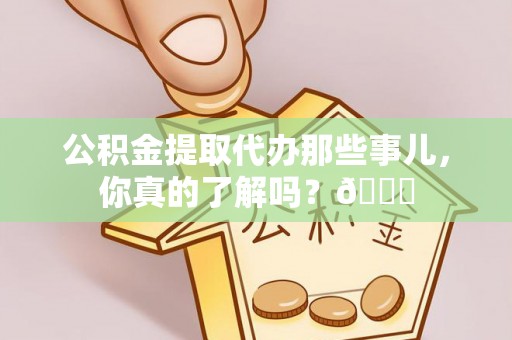 爱民公积金提取代办那些事儿，你真的了解吗？😎