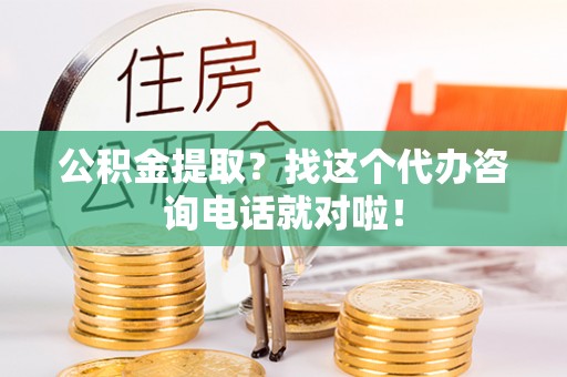 爱民公积金提取？找这个代办咨询电话就对啦！