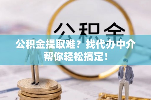 爱民公积金提取难？找代办中介帮你轻松搞定！