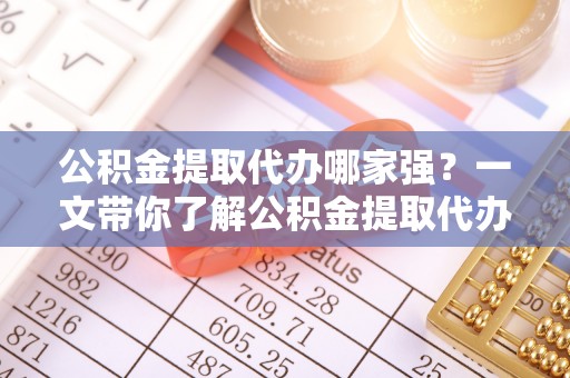 爱民公积金提取代办哪家强？一文带你了解公积金提取代办机构排名及相关知识