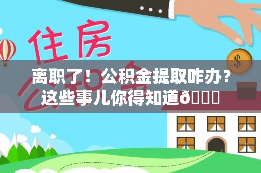 爱民离职了！公积金提取咋办？这些事儿你得知道😎