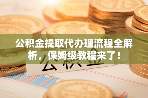 爱民公积金提取代办理流程全解析，保姆级教程来了！
