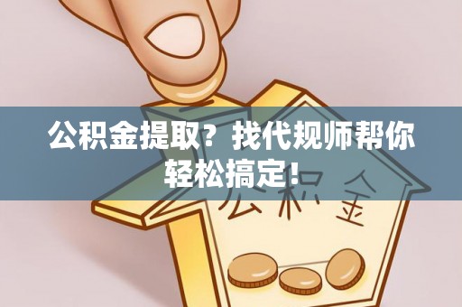 爱民公积金提取？找代规师帮你轻松搞定！