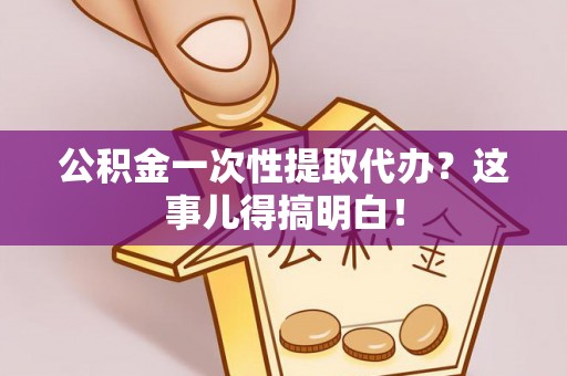 爱民公积金一次性提取代办？这事儿得搞明白！