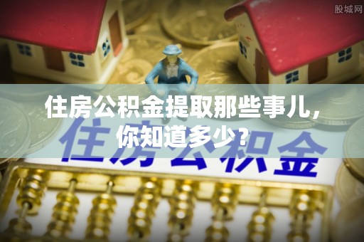 爱民住房公积金提取那些事儿，你知道多少？