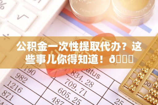 爱民公积金一次性提取代办？这些事儿你得知道！😎