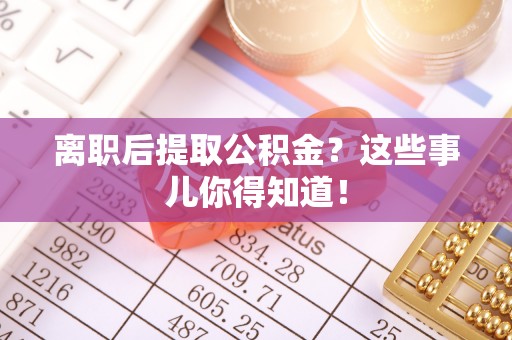 爱民离职后提取公积金？这些事儿你得知道！