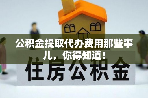 爱民公积金提取代办费用那些事儿，你得知道！