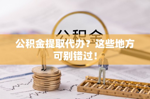 爱民公积金提取代办？这些地方可别错过！