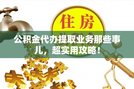 爱民公积金代办提取业务那些事儿，超实用攻略！