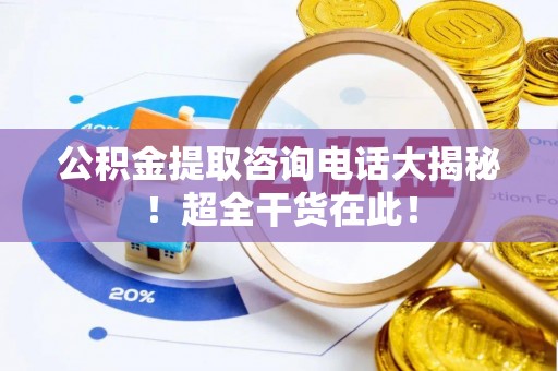 爱民公积金提取咨询电话大揭秘！超全干货在此！