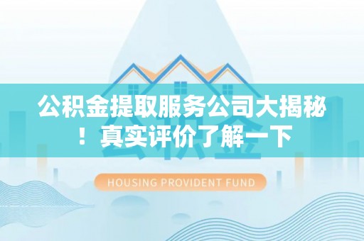 爱民公积金提取服务公司大揭秘！真实评价了解一下