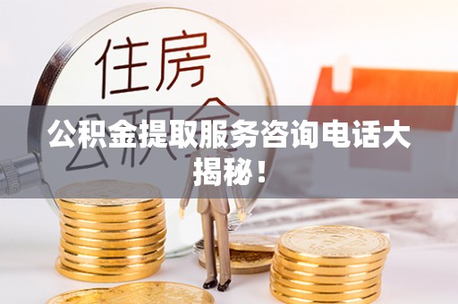 爱民公积金提取服务咨询电话大揭秘！