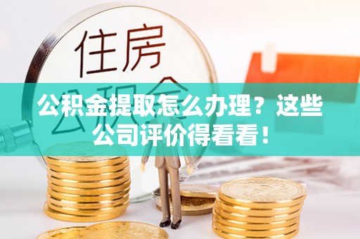 爱民公积金提取怎么办理？这些公司评价得看看！