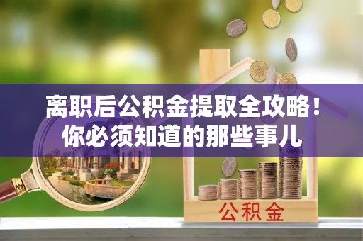 爱民离职后公积金提取全攻略！你必须知道的那些事儿