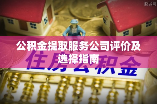 爱民公积金提取服务公司评价及选择指南
