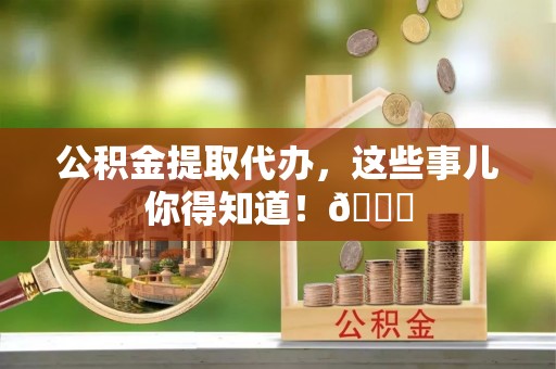 爱民公积金提取代办，这些事儿你得知道！😎