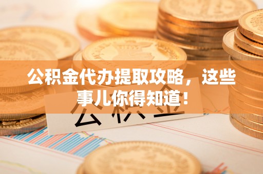 爱民公积金代办提取攻略，这些事儿你得知道！