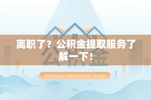 爱民离职了？公积金提取服务了解一下！