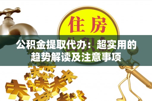 爱民公积金提取代办：超实用的趋势解读及注意事项
