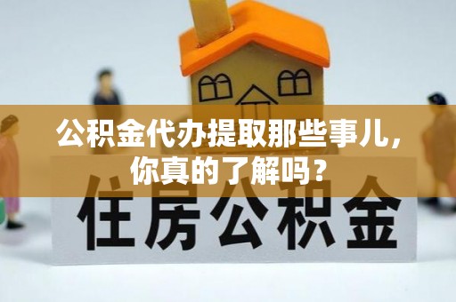 爱民公积金代办提取那些事儿，你真的了解吗？