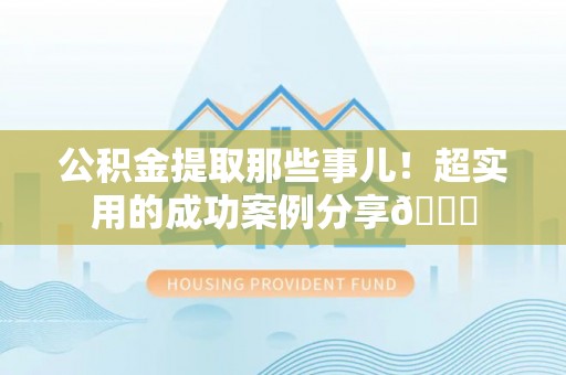 爱民公积金提取那些事儿！超实用的成功案例分享😎