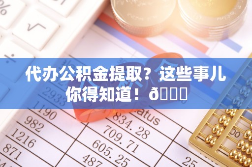 爱民代办公积金提取？这些事儿你得知道！😎
