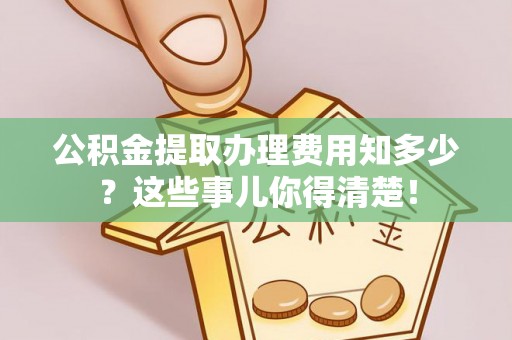 爱民公积金提取办理费用知多少？这些事儿你得清楚！