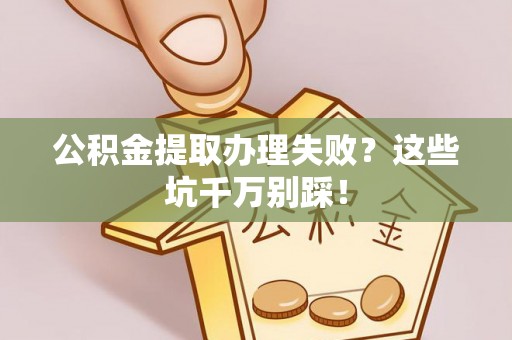 爱民公积金提取办理失败？这些坑千万别踩！