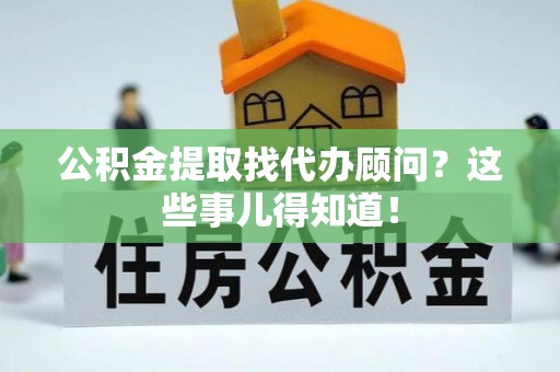 爱民公积金提取找代办顾问？这些事儿得知道！