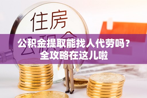 爱民公积金提取能找人代劳吗？全攻略在这儿啦