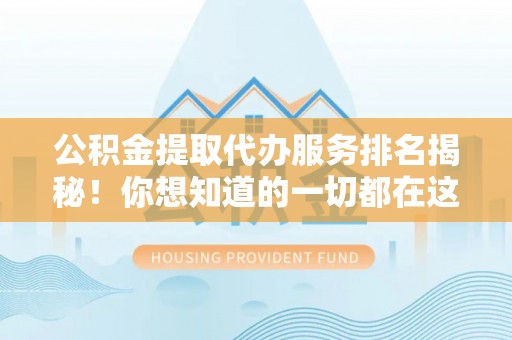 爱民公积金提取代办服务排名揭秘！你想知道的一切都在这