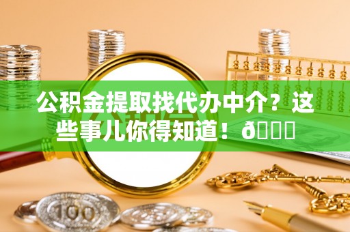 爱民公积金提取找代办中介？这些事儿你得知道！😎