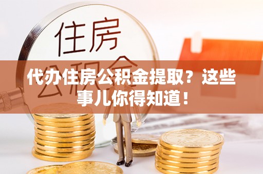 爱民代办住房公积金提取？这些事儿你得知道！