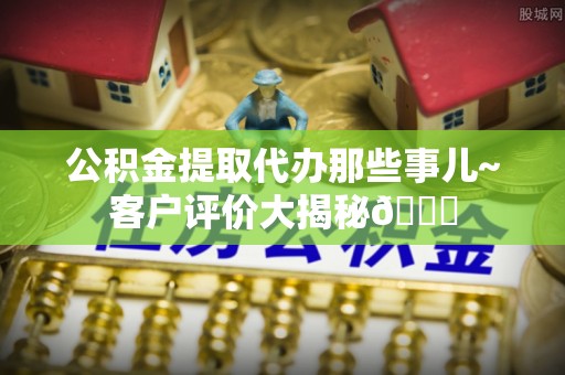 爱民公积金提取代办那些事儿~客户评价大揭秘😎
