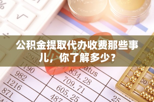 爱民公积金提取代办收费那些事儿，你了解多少？