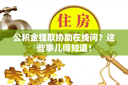 爱民公积金提取协助在线问？这些事儿得知道！